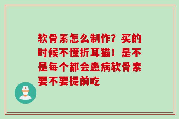 软骨素怎么制作？买的时候不懂折耳猫！是不是每个都会患病软骨素要不要提前吃