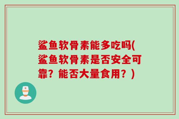 鲨鱼软骨素能多吃吗(鲨鱼软骨素是否安全可靠？能否大量食用？)