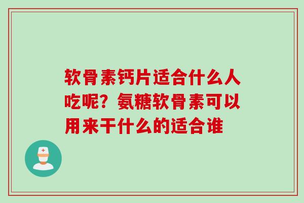 软骨素钙片适合什么人吃呢？氨糖软骨素可以用来干什么的适合谁