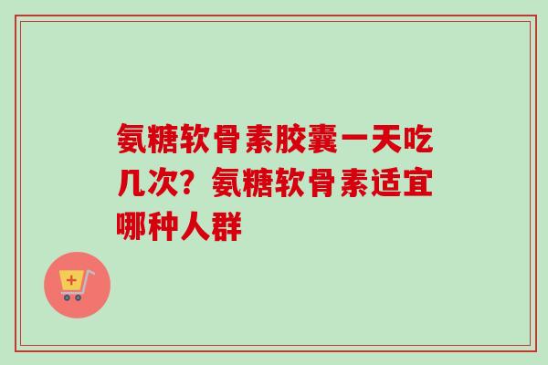 氨糖软骨素胶囊一天吃几次？氨糖软骨素适宜哪种人群