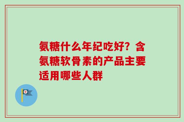 氨糖什么年纪吃好？含氨糖软骨素的产品主要适用哪些人群