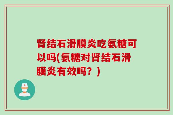 肾结石滑膜炎吃氨糖可以吗(氨糖对肾结石滑膜炎有效吗？)