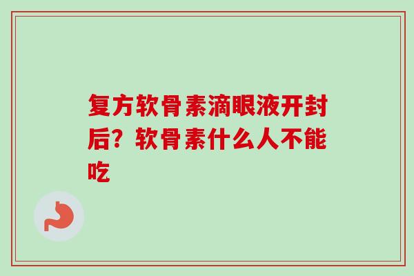 复方软骨素滴眼液开封后？软骨素什么人不能吃