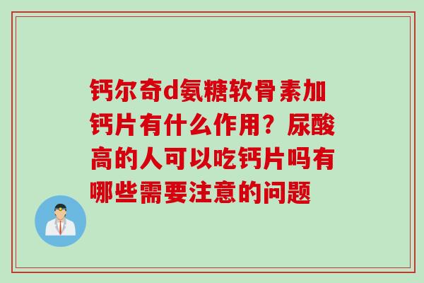 钙尔奇d氨糖软骨素加钙片有什么作用？尿酸高的人可以吃钙片吗有哪些需要注意的问题