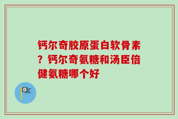 钙尔奇胶原蛋白软骨素？钙尔奇氨糖和汤臣倍健氨糖哪个好