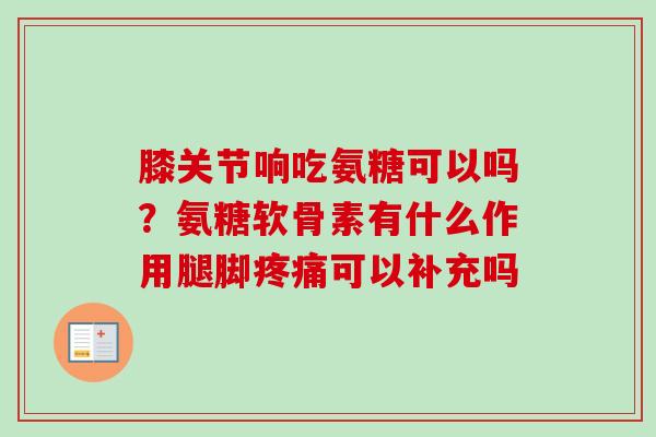 膝关节响吃氨糖可以吗？氨糖软骨素有什么作用腿脚疼痛可以补充吗