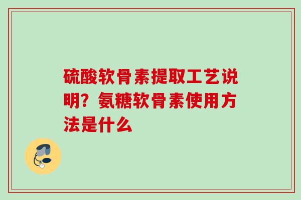 硫酸软骨素提取工艺说明？氨糖软骨素使用方法是什么