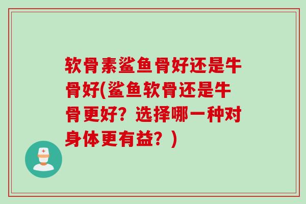 软骨素鲨鱼骨好还是牛骨好(鲨鱼软骨还是牛骨更好？选择哪一种对身体更有益？)