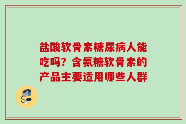 盐酸软骨素糖尿病人能吃吗？含氨糖软骨素的产品主要适用哪些人群