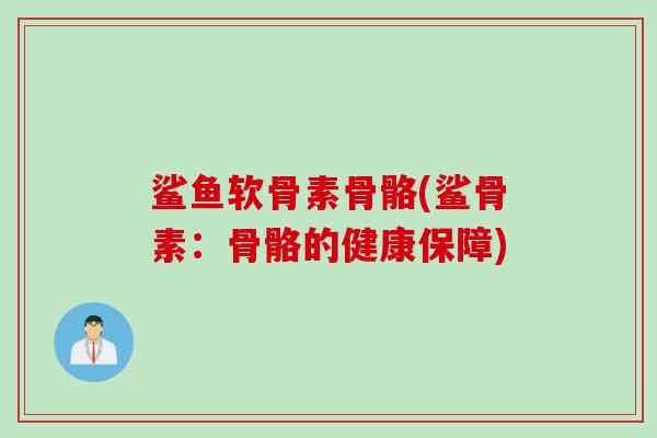鲨鱼软骨素骨骼(鲨骨素：骨骼的健康保障)
