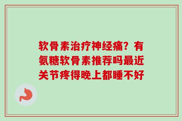 软骨素治疗神经痛？有氨糖软骨素推荐吗最近关节疼得晚上都睡不好