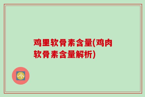 鸡里软骨素含量(鸡肉软骨素含量解析)