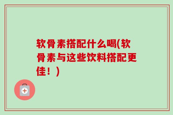 软骨素搭配什么喝(软骨素与这些饮料搭配更佳！)