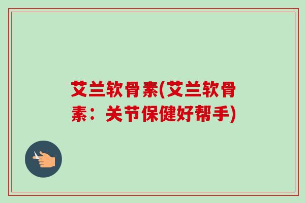 艾兰软骨素(艾兰软骨素：关节保健好帮手)
