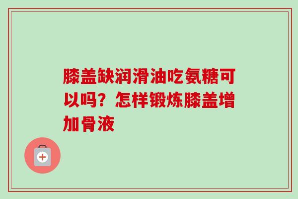 膝盖缺润滑油吃氨糖可以吗？怎样锻炼膝盖增加骨液