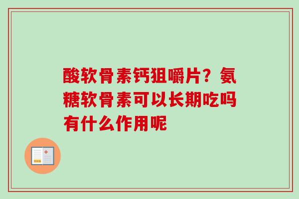 酸软骨素钙狙嚼片？氨糖软骨素可以长期吃吗有什么作用呢