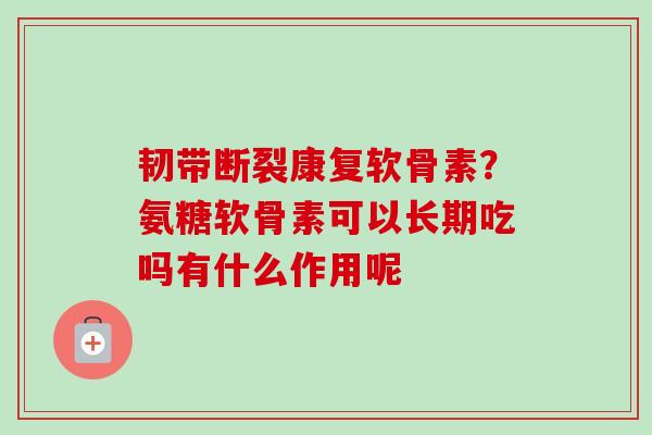 韧带断裂康复软骨素？氨糖软骨素可以长期吃吗有什么作用呢
