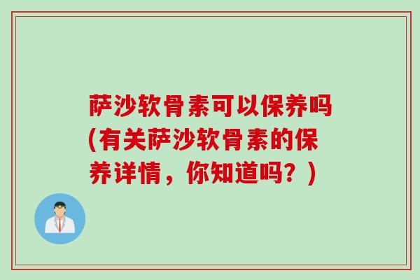 萨沙软骨素可以保养吗(有关萨沙软骨素的保养详情，你知道吗？)