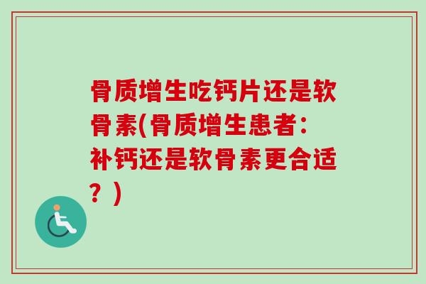 骨质增生吃钙片还是软骨素(骨质增生患者：补钙还是软骨素更合适？)