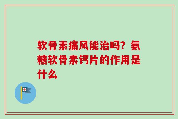 软骨素痛风能治吗？氨糖软骨素钙片的作用是什么