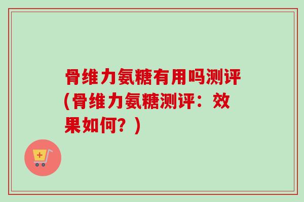 骨维力氨糖有用吗测评(骨维力氨糖测评：效果如何？)