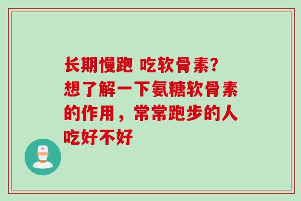 长期慢跑 吃软骨素？想了解一下氨糖软骨素的作用，常常跑步的人吃好不好