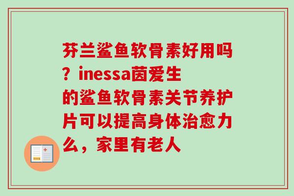 芬兰鲨鱼软骨素好用吗？inessa茵爱生的鲨鱼软骨素关节养护片可以提高身体治愈力么，家里有老人