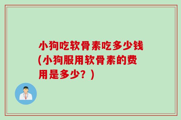 小狗吃软骨素吃多少钱(小狗服用软骨素的费用是多少？)