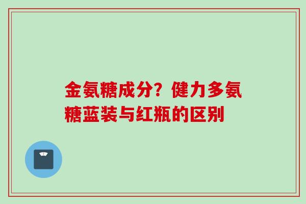 金氨糖成分？健力多氨糖蓝装与红瓶的区别
