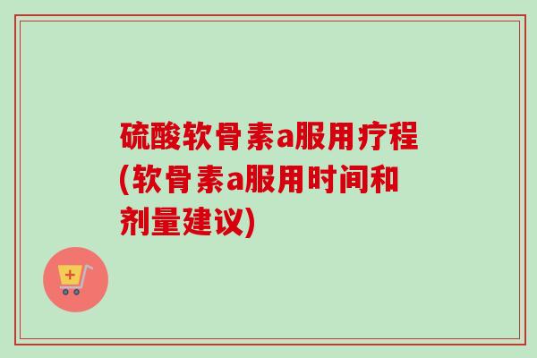 硫酸软骨素a服用疗程(软骨素a服用时间和剂量建议) 硫酸软骨素a服用疗程(软骨素a服用时间和剂量建议)