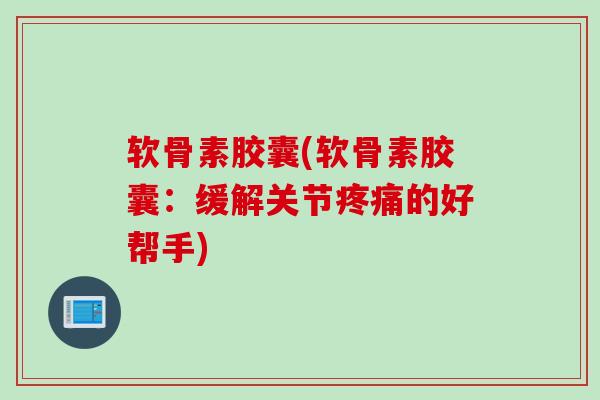 软骨素胶囊(软骨素胶囊：缓解关节的好帮手)