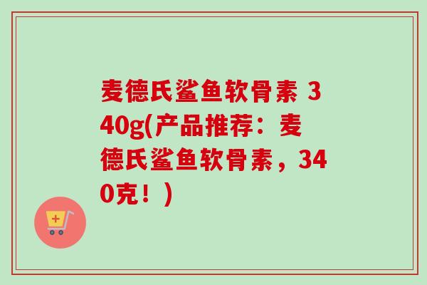 麦德氏鲨鱼软骨素 340g(产品推荐：麦德氏鲨鱼软骨素，340克！)