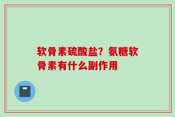 软骨素硫酸盐？氨糖软骨素有什么副作用