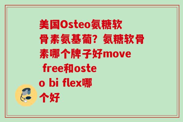 美国Osteo氨糖软骨素氨基葡?氨糖软骨素哪个牌子好move free和osteo bi flex哪个好 美国Osteo氨糖软骨素氨基葡?氨糖软骨素哪个牌子好move free和osteo bi flex哪个好