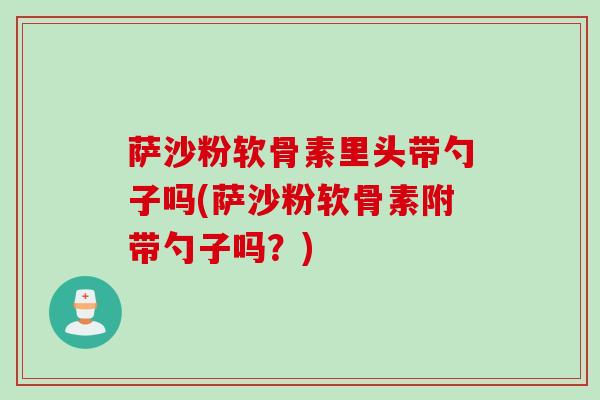 萨沙粉软骨素里头带勺子吗(萨沙粉软骨素附带勺子吗？)