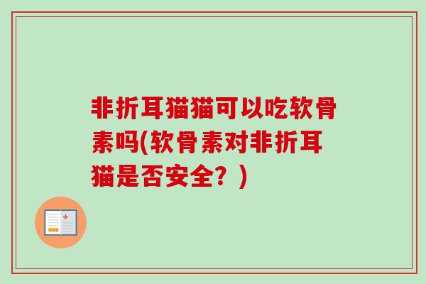 非折耳猫猫可以吃软骨素吗(软骨素对非折耳猫是否安全？)