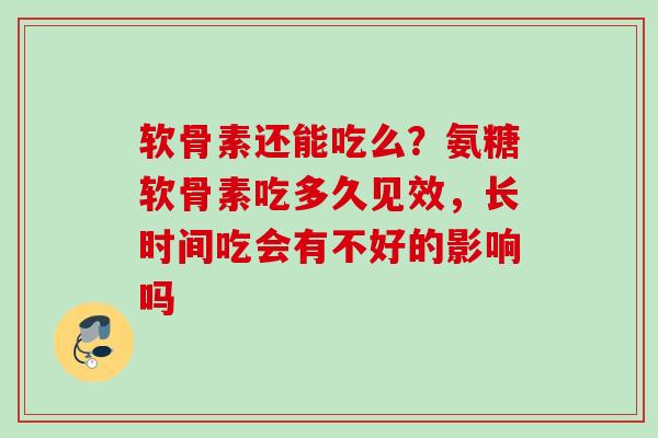 软骨素还能吃么？氨糖软骨素吃多久见效，长时间吃会有不好的影响吗