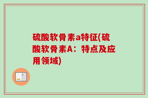 硫酸软骨素a特征(硫酸软骨素A：特点及应用领域)