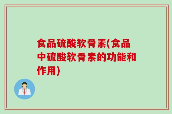 食品硫酸软骨素(食品中硫酸软骨素的功能和作用)