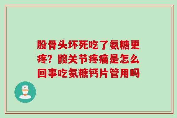 股骨头坏死吃了氨糖更疼？髋关节疼痛是怎么回事吃氨糖钙片管用吗