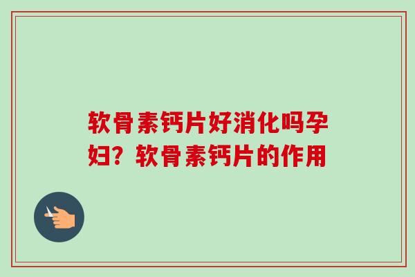 软骨素钙片好消化吗孕妇？软骨素钙片的作用