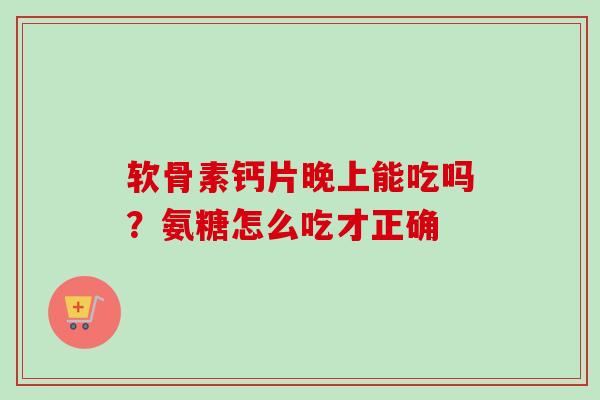 软骨素钙片晚上能吃吗？氨糖怎么吃才正确