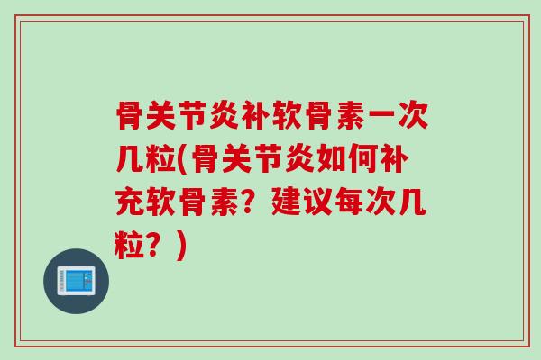 骨关节炎补软骨素一次几粒(骨关节炎如何补充软骨素？建议每次几粒？)