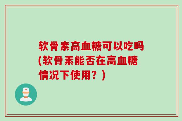 软骨素高血糖可以吃吗(软骨素能否在高血糖情况下使用？)