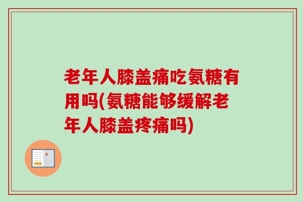 老年人膝盖痛吃氨糖有用吗(氨糖能够缓解老年人膝盖疼痛吗)