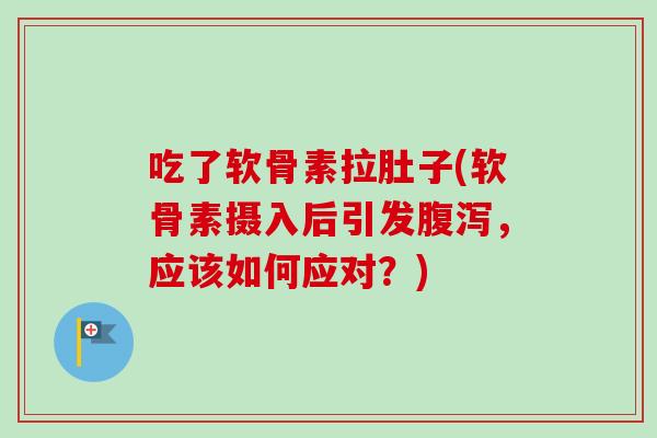 吃了软骨素拉肚子(软骨素摄入后引发腹泻，应该如何应对？)