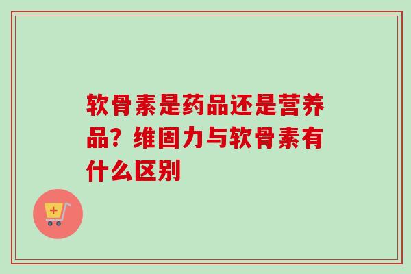 软骨素是药品还是营养品？维固力与软骨素有什么区别