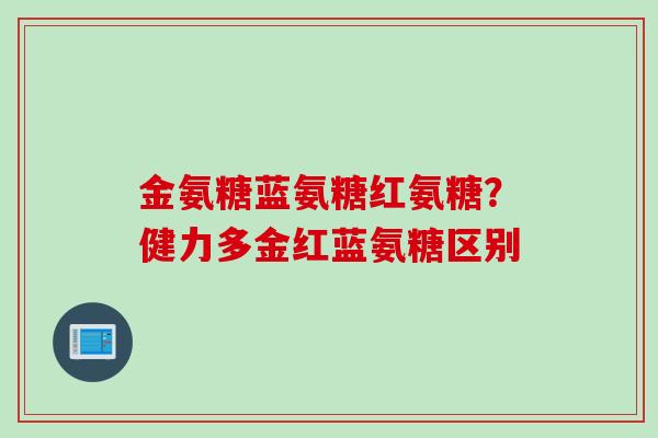 金氨糖蓝氨糖红氨糖？健力多金红蓝氨糖区别