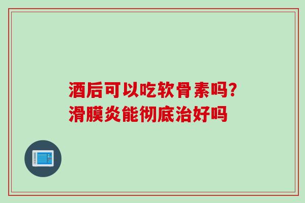 酒后可以吃软骨素吗？滑膜炎能彻底治好吗