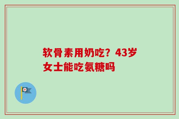 软骨素用奶吃？43岁女士能吃氨糖吗